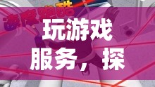 探索虛擬世界的無限可能，玩游戲服務(wù)引領(lǐng)新潮流