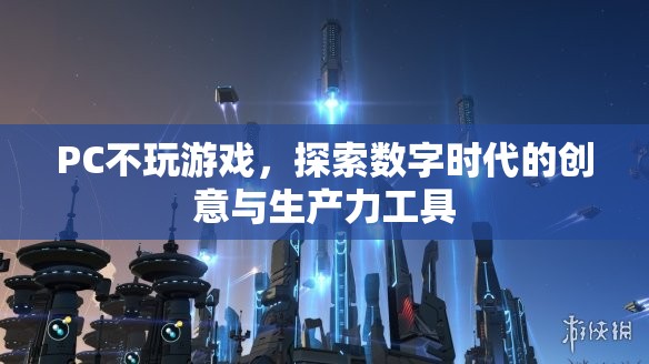 PC，不玩游戲，探索數(shù)字時(shí)代的創(chuàng)意與生產(chǎn)力工具
