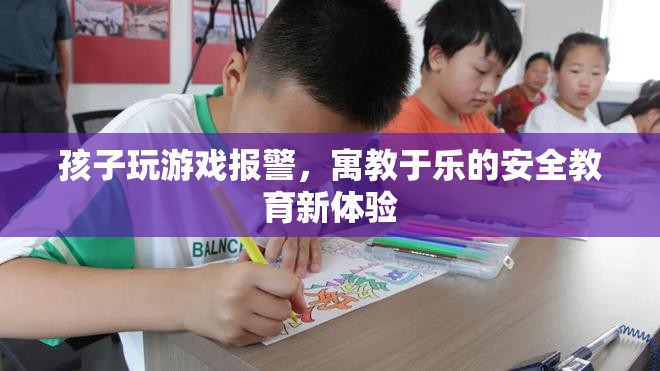 寓教于樂新體驗，孩子玩游戲報警，安全知識輕松學
