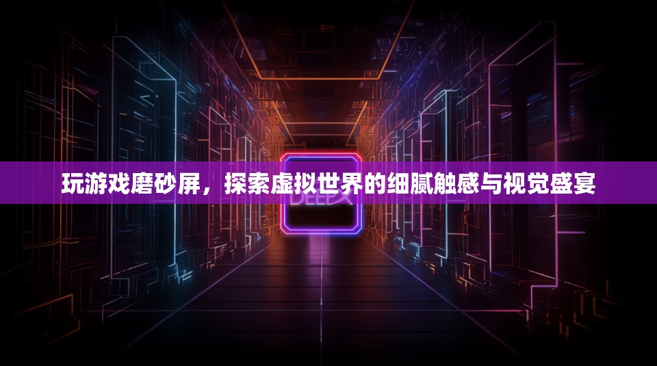 探索虛擬世界的細(xì)膩觸感與視覺盛宴，玩游戲磨砂屏