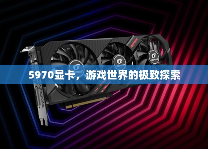 5970顯卡，探索游戲世界的極致體驗(yàn)