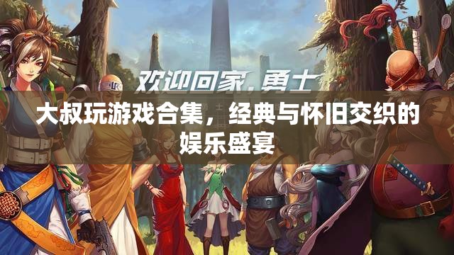 大叔游戲盛宴，經(jīng)典與懷舊交織的娛樂之旅