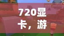 720顯卡，開啟游戲世界的探索之旅