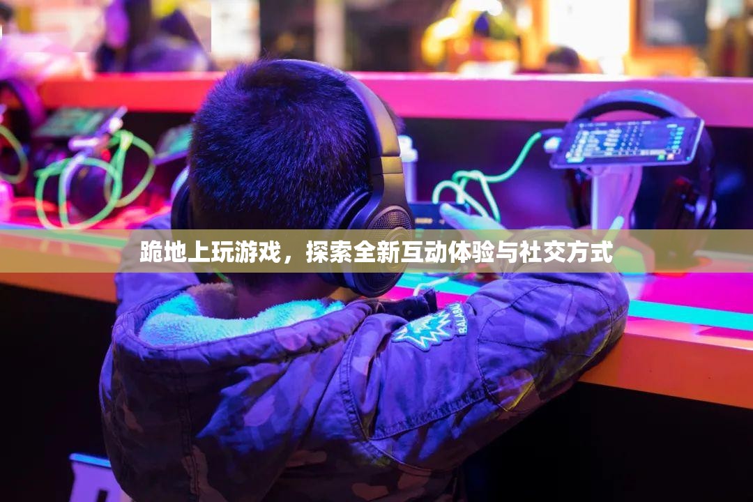 探索全新互動體驗與社交方式，跪地上玩游戲
