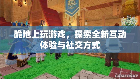 探索全新互動體驗與社交方式，跪地上玩游戲