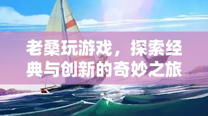 老桑探索經(jīng)典與創(chuàng)新，游戲之旅的奇妙體驗(yàn)  第3張
