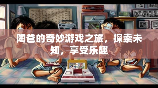 陶爸的奇妙探險(xiǎn)，游戲之旅中的樂趣與未知
