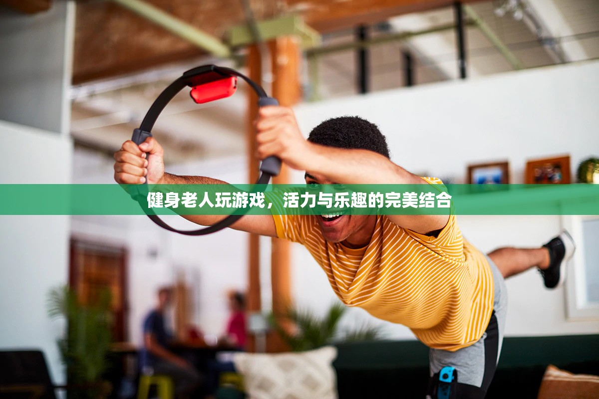 健身老人游戲，活力與樂(lè)趣的完美碰撞