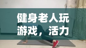 健身老人游戲，活力與樂(lè)趣的完美碰撞
