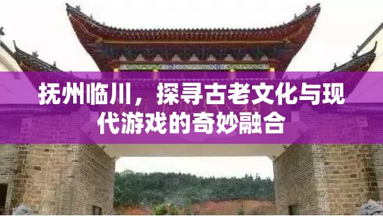 探尋撫州臨川，古老文化與現(xiàn)代游戲的奇妙融合