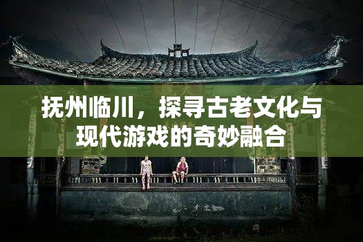 探尋撫州臨川，古老文化與現(xiàn)代游戲的奇妙融合