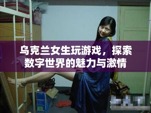 烏克蘭女生探索數(shù)字世界，游戲魅力與激情的展現(xiàn)