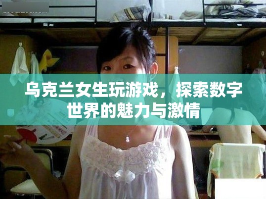 烏克蘭女生探索數(shù)字世界，游戲魅力與激情的展現(xiàn)