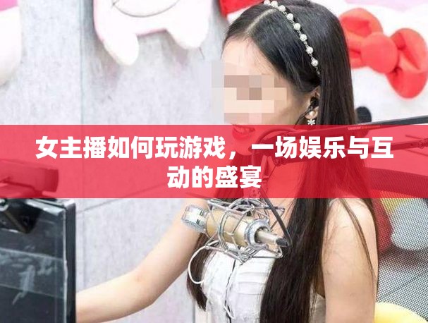 女主播游戲盛宴，娛樂(lè)與互動(dòng)的雙重體驗(yàn)
