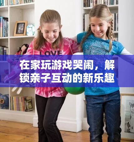 在家玩游戲哭鬧，解鎖親子互動新樂趣