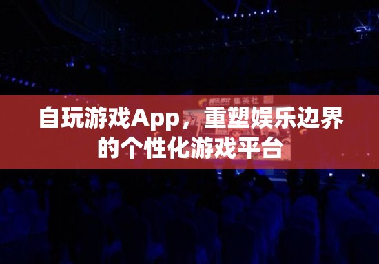 個性化重塑娛樂邊界，自玩游戲App游戲平臺
