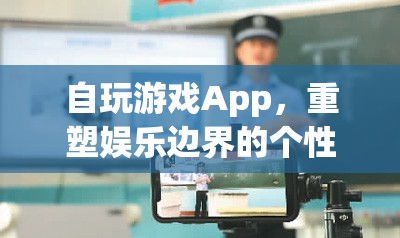 個性化重塑娛樂邊界，自玩游戲App游戲平臺