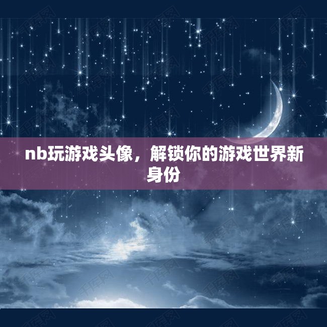 解鎖游戲新世界，個(gè)性化NB游戲頭像