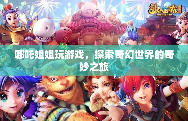 哪吒姐姐奇幻冒險(xiǎn)，探索奇妙世界的游戲之旅