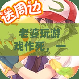 老婆玩游戲作死，一場(chǎng)愛與冒險(xiǎn)的奇妙之旅