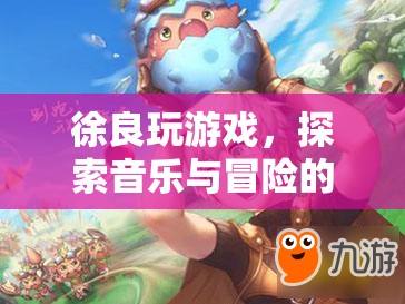 徐良游戲探索，音樂(lè)與冒險(xiǎn)的奇妙之旅