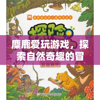 麋鹿的冒險(xiǎn)之旅，探索自然奇趣