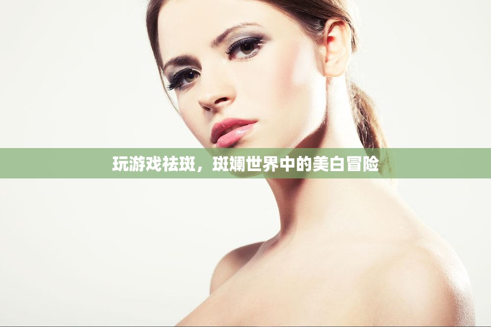 斑斕世界中的美白冒險(xiǎn)，玩游戲祛斑