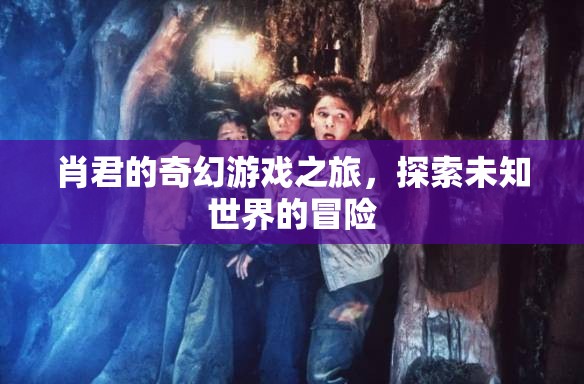 肖君的奇幻冒險，探索未知世界的游戲之旅