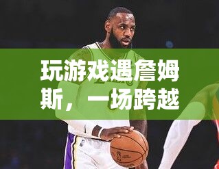 虛擬與現(xiàn)實(shí)交織！玩家偶遇詹姆斯，夢幻邂逅震撼來襲