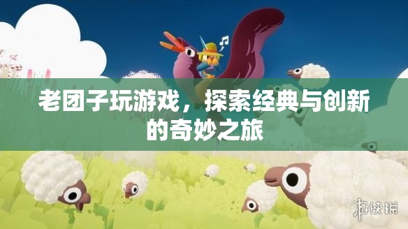 老團(tuán)子玩游戲，經(jīng)典與創(chuàng)新的奇妙之旅