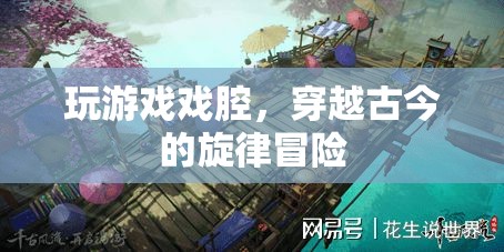 穿越古今的旋律冒險(xiǎn)，戲腔與游戲融合