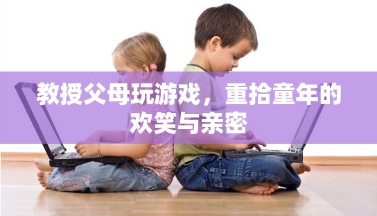 教授父母玩游戲，重拾歡笑與親密