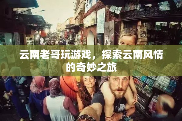 云南老哥的奇妙之旅，探索云南風(fēng)情
