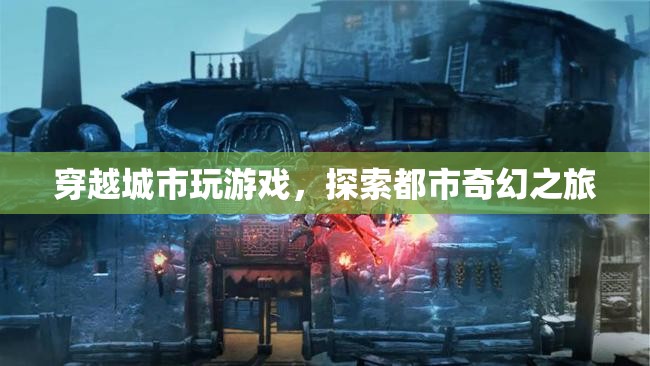 探索都市奇幻之旅，穿越城市玩游戲