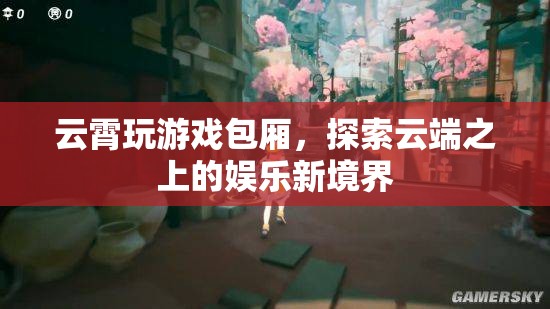 云霄玩游戲包廂，云端之上的娛樂新體驗(yàn)