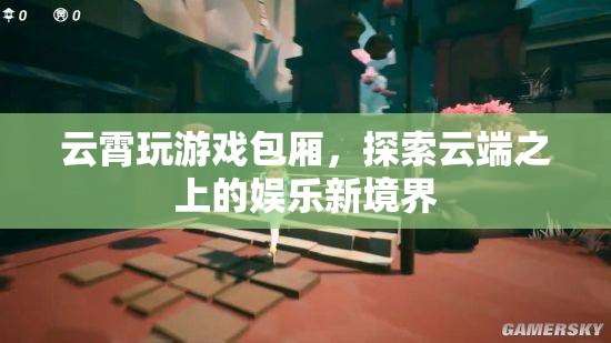 云霄玩游戲包廂，云端之上的娛樂新體驗(yàn)