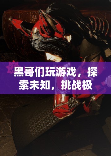 黑哥游戲探索之旅，挑戰(zhàn)未知，突破極限