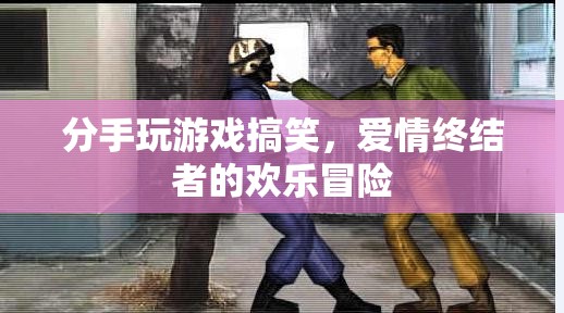 愛情終結(jié)者的歡樂冒險(xiǎn)，分手玩游戲的搞笑時(shí)刻