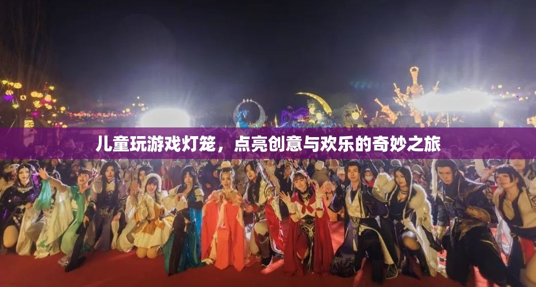 點亮創(chuàng)意與歡樂，兒童游戲燈籠的奇妙之旅