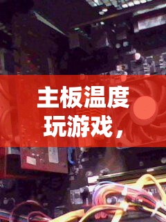 主板溫度挑戰(zhàn)，沉浸式游戲體驗(yàn)的極限