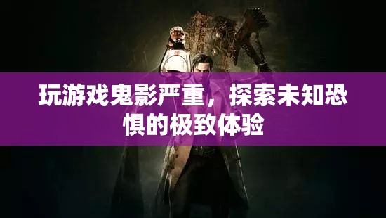 探索未知恐懼，玩游戲鬼影嚴(yán)重，極致體驗震撼來襲