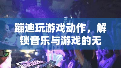 蹦迪玩游戲解鎖無限可能