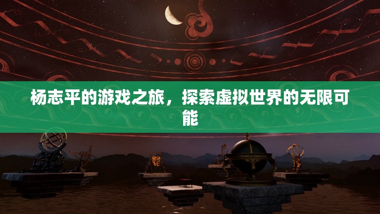 楊志平的游戲之旅，探索虛擬世界的無限可能