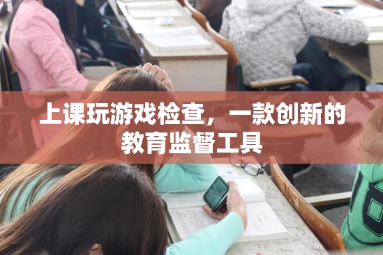 上課玩游戲檢查，創(chuàng)新教育監(jiān)督工具，助力課堂管理
