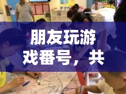 共筑歡樂時光的虛擬橋梁，朋友玩游戲番號