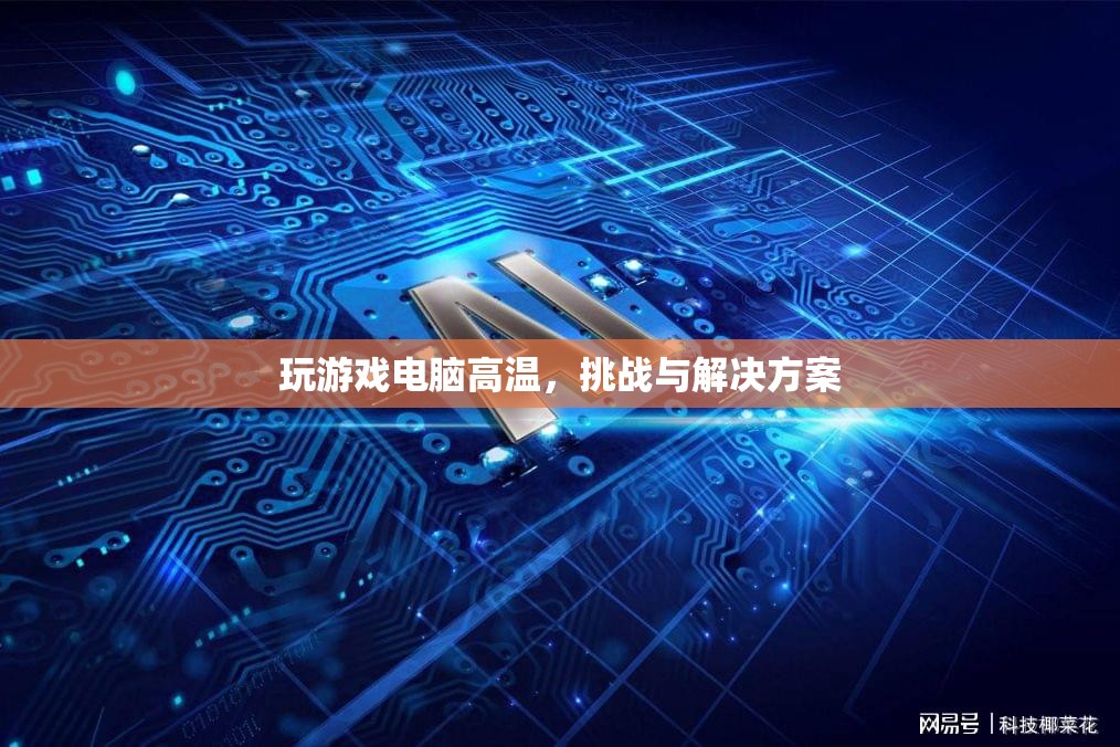 電腦高溫玩游戲，挑戰(zhàn)與解決方案全解析
