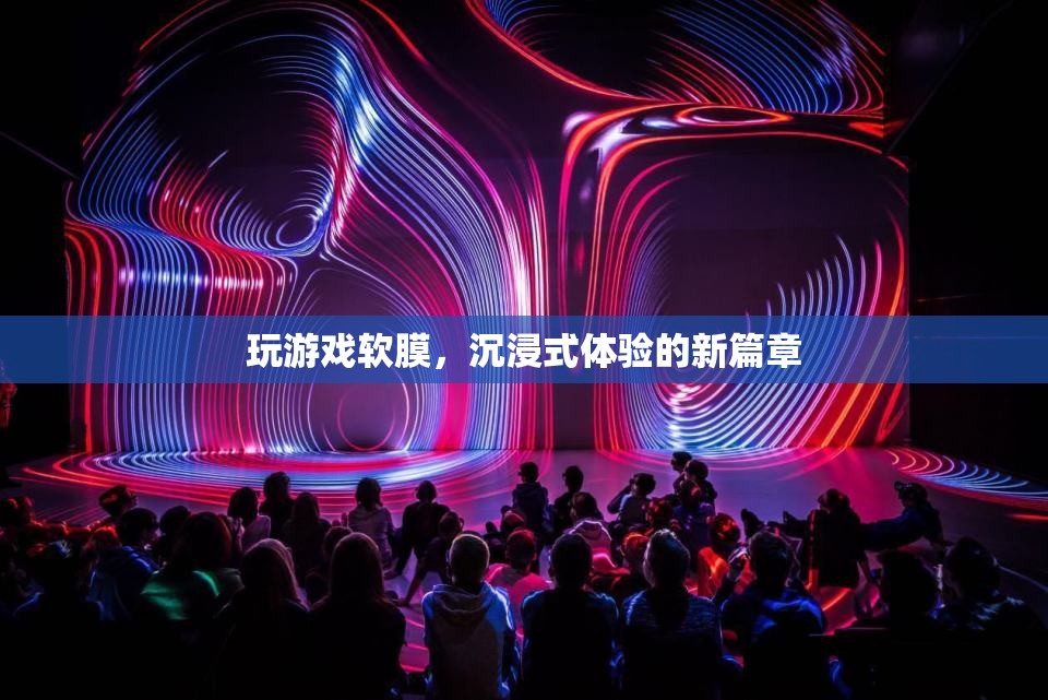 軟膜技術(shù)引領(lǐng)沉浸式游戲體驗新篇章