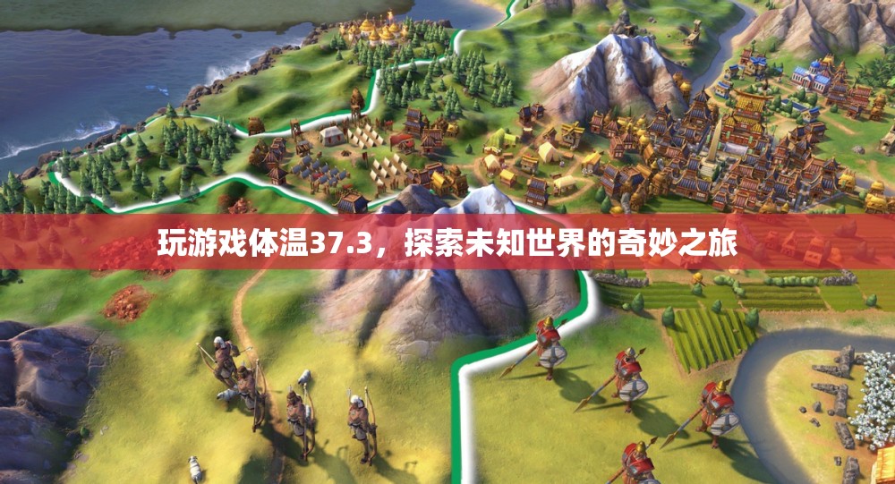 探索未知世界的奇妙之旅，37.3℃下的游戲之旅