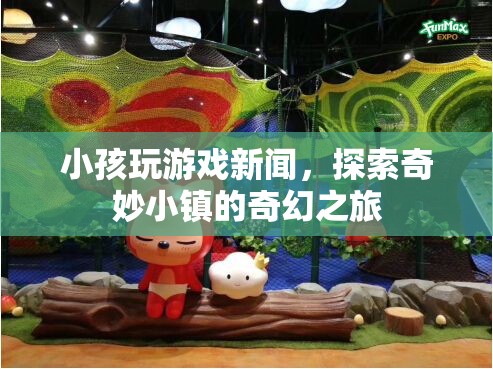 探索奇妙小鎮(zhèn)，小孩玩游戲新聞中的奇幻之旅