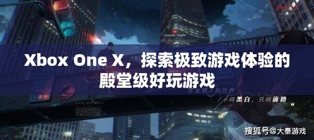 Xbox One X，探索極致游戲體驗(yàn)的殿堂級好玩游戲